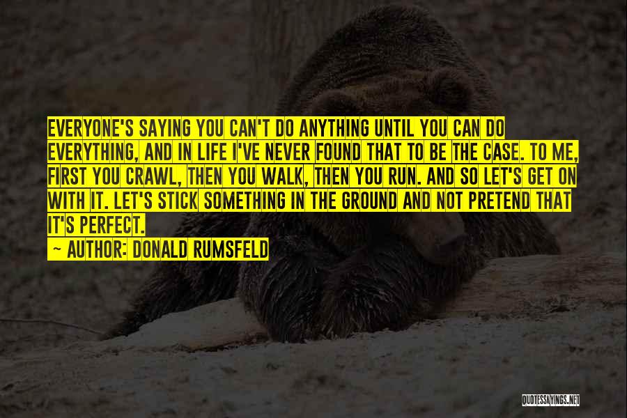 Donald Rumsfeld Quotes: Everyone's Saying You Can't Do Anything Until You Can Do Everything, And In Life I've Never Found That To Be