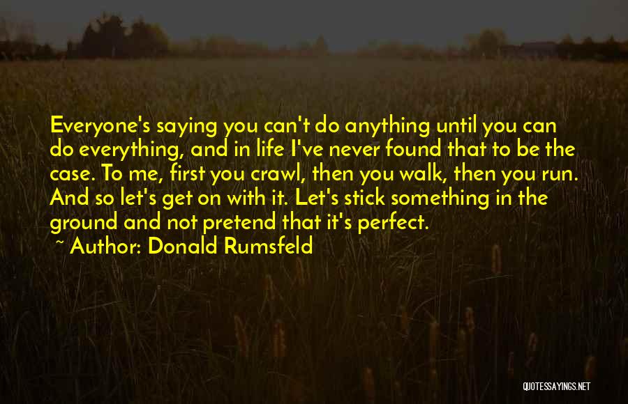 Donald Rumsfeld Quotes: Everyone's Saying You Can't Do Anything Until You Can Do Everything, And In Life I've Never Found That To Be