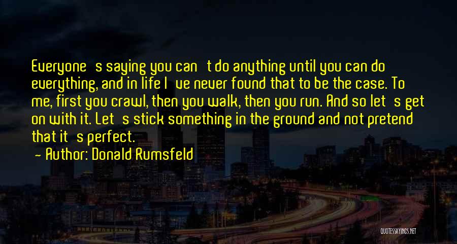 Donald Rumsfeld Quotes: Everyone's Saying You Can't Do Anything Until You Can Do Everything, And In Life I've Never Found That To Be