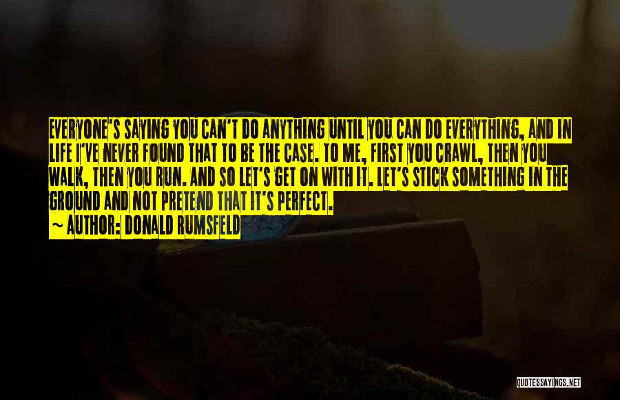 Donald Rumsfeld Quotes: Everyone's Saying You Can't Do Anything Until You Can Do Everything, And In Life I've Never Found That To Be