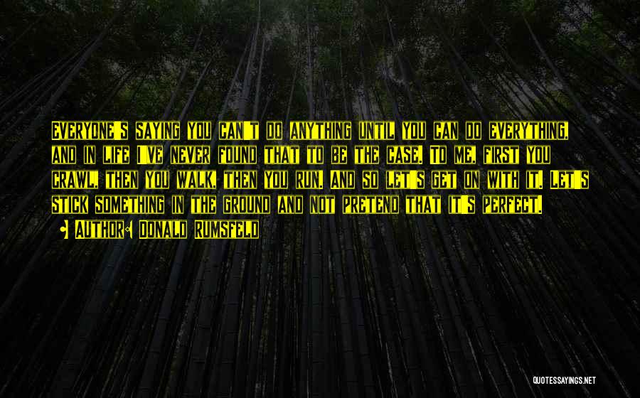 Donald Rumsfeld Quotes: Everyone's Saying You Can't Do Anything Until You Can Do Everything, And In Life I've Never Found That To Be