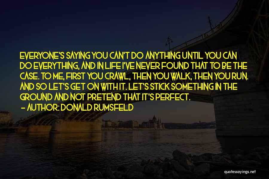 Donald Rumsfeld Quotes: Everyone's Saying You Can't Do Anything Until You Can Do Everything, And In Life I've Never Found That To Be