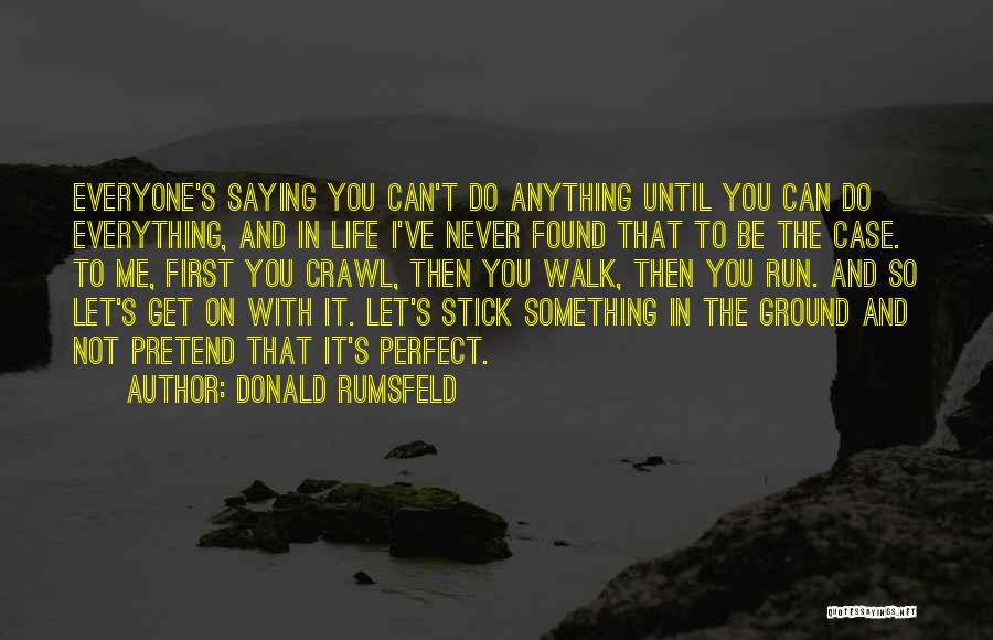 Donald Rumsfeld Quotes: Everyone's Saying You Can't Do Anything Until You Can Do Everything, And In Life I've Never Found That To Be