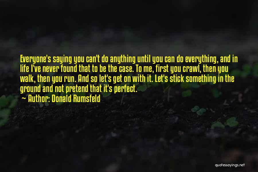 Donald Rumsfeld Quotes: Everyone's Saying You Can't Do Anything Until You Can Do Everything, And In Life I've Never Found That To Be