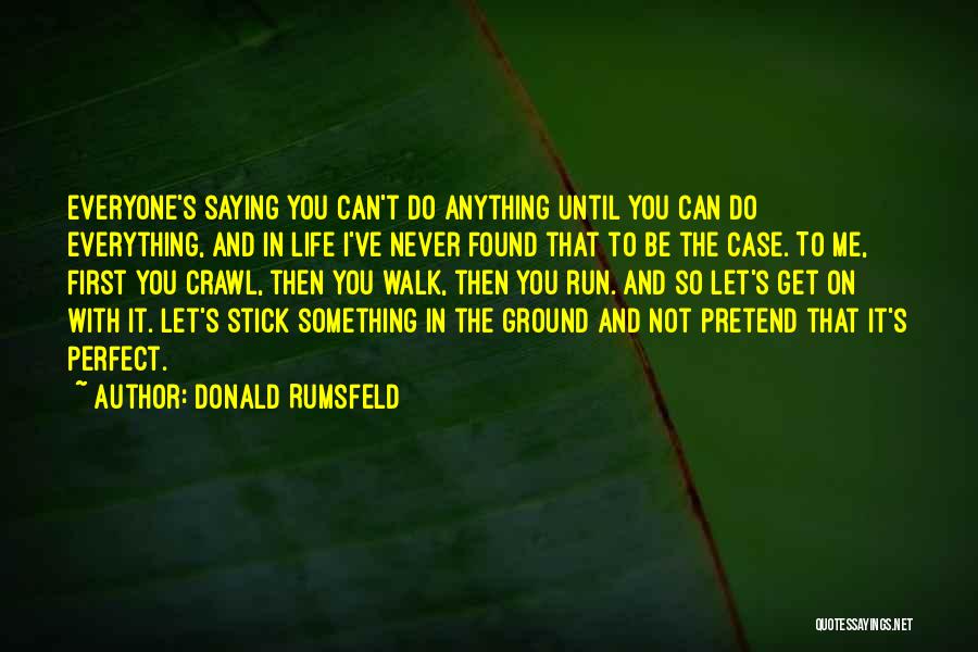 Donald Rumsfeld Quotes: Everyone's Saying You Can't Do Anything Until You Can Do Everything, And In Life I've Never Found That To Be