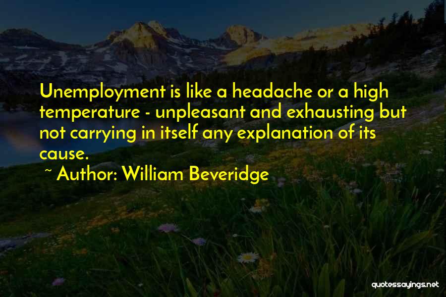 William Beveridge Quotes: Unemployment Is Like A Headache Or A High Temperature - Unpleasant And Exhausting But Not Carrying In Itself Any Explanation