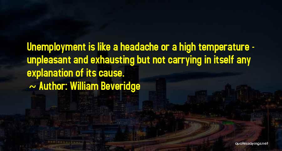 William Beveridge Quotes: Unemployment Is Like A Headache Or A High Temperature - Unpleasant And Exhausting But Not Carrying In Itself Any Explanation