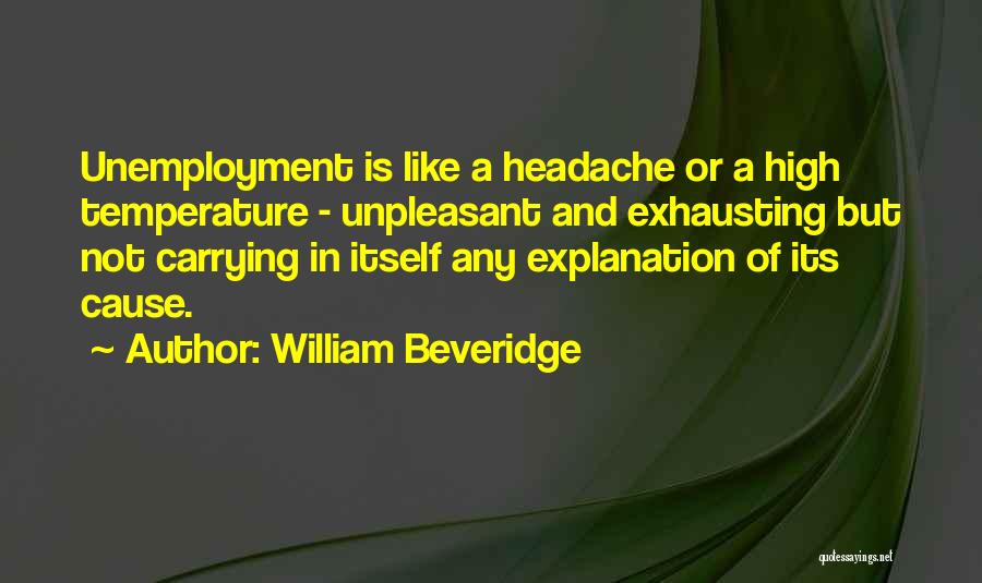 William Beveridge Quotes: Unemployment Is Like A Headache Or A High Temperature - Unpleasant And Exhausting But Not Carrying In Itself Any Explanation