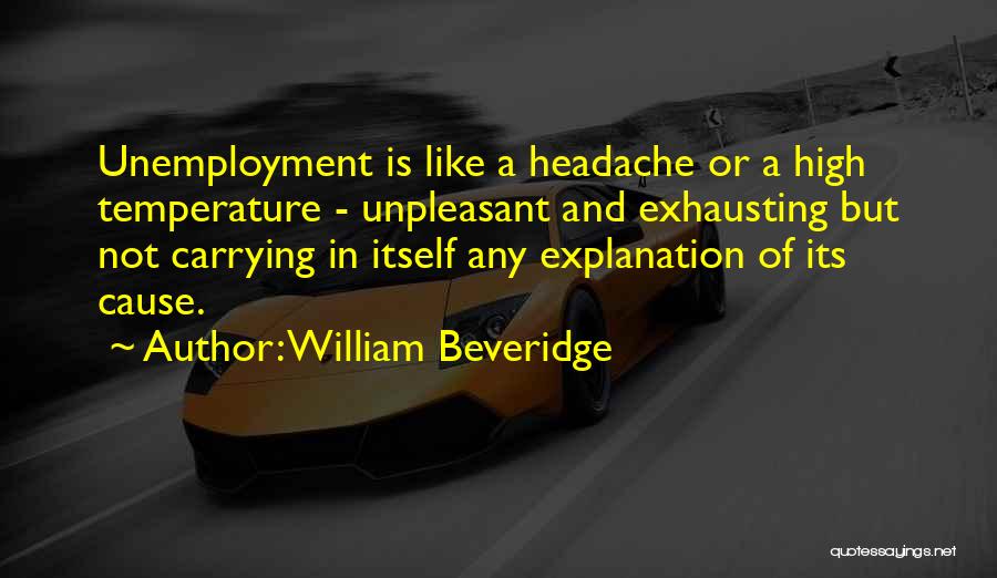 William Beveridge Quotes: Unemployment Is Like A Headache Or A High Temperature - Unpleasant And Exhausting But Not Carrying In Itself Any Explanation