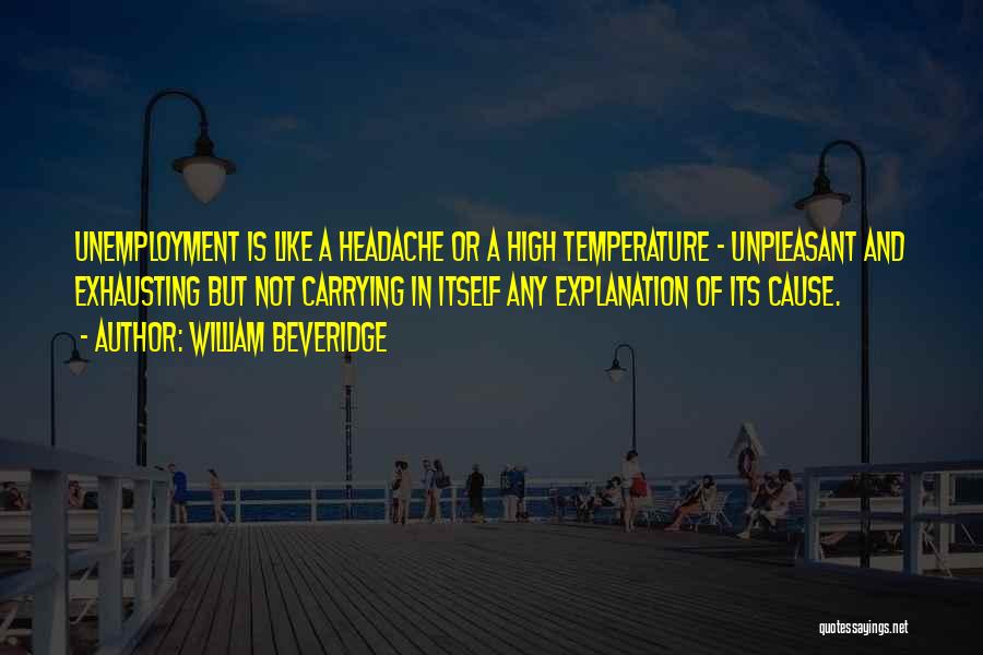 William Beveridge Quotes: Unemployment Is Like A Headache Or A High Temperature - Unpleasant And Exhausting But Not Carrying In Itself Any Explanation