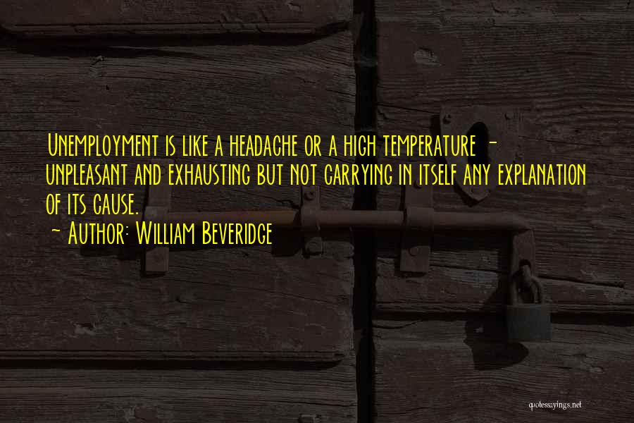 William Beveridge Quotes: Unemployment Is Like A Headache Or A High Temperature - Unpleasant And Exhausting But Not Carrying In Itself Any Explanation