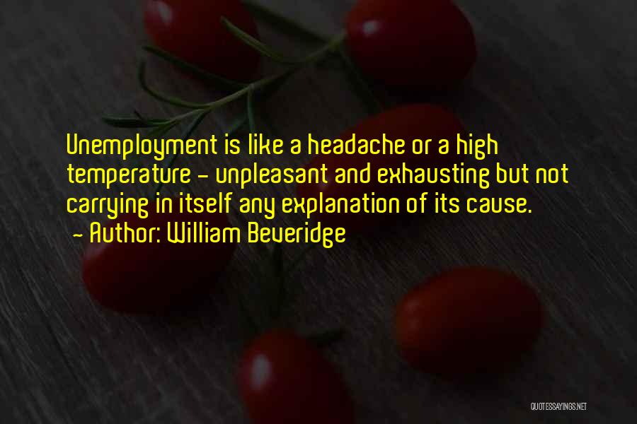 William Beveridge Quotes: Unemployment Is Like A Headache Or A High Temperature - Unpleasant And Exhausting But Not Carrying In Itself Any Explanation