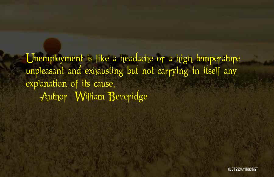 William Beveridge Quotes: Unemployment Is Like A Headache Or A High Temperature - Unpleasant And Exhausting But Not Carrying In Itself Any Explanation