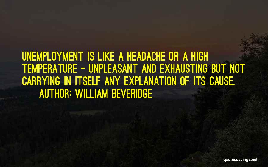 William Beveridge Quotes: Unemployment Is Like A Headache Or A High Temperature - Unpleasant And Exhausting But Not Carrying In Itself Any Explanation