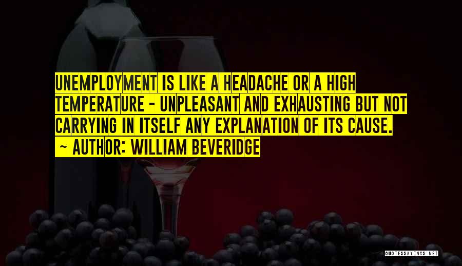 William Beveridge Quotes: Unemployment Is Like A Headache Or A High Temperature - Unpleasant And Exhausting But Not Carrying In Itself Any Explanation