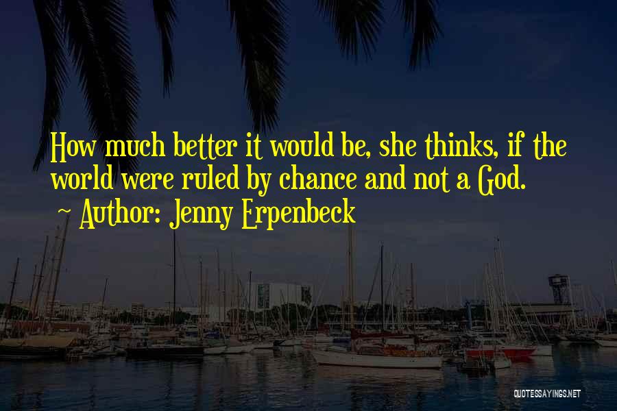 Jenny Erpenbeck Quotes: How Much Better It Would Be, She Thinks, If The World Were Ruled By Chance And Not A God.