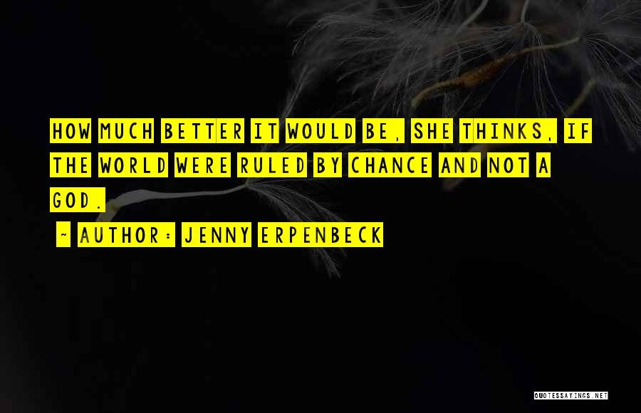 Jenny Erpenbeck Quotes: How Much Better It Would Be, She Thinks, If The World Were Ruled By Chance And Not A God.