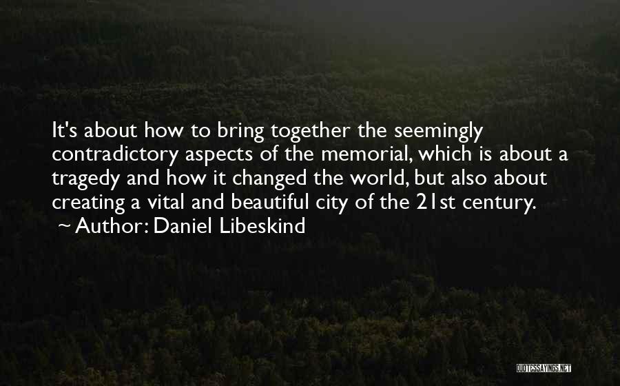 Daniel Libeskind Quotes: It's About How To Bring Together The Seemingly Contradictory Aspects Of The Memorial, Which Is About A Tragedy And How