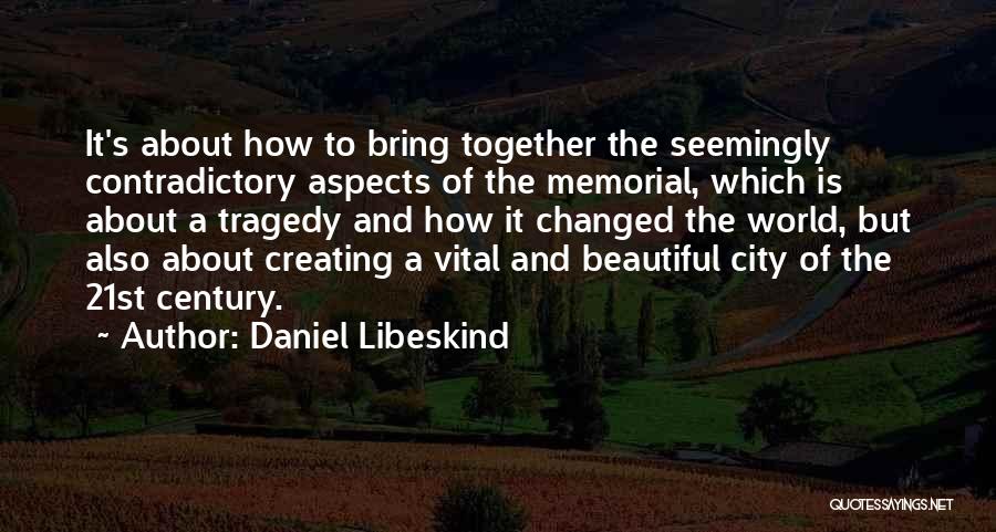 Daniel Libeskind Quotes: It's About How To Bring Together The Seemingly Contradictory Aspects Of The Memorial, Which Is About A Tragedy And How