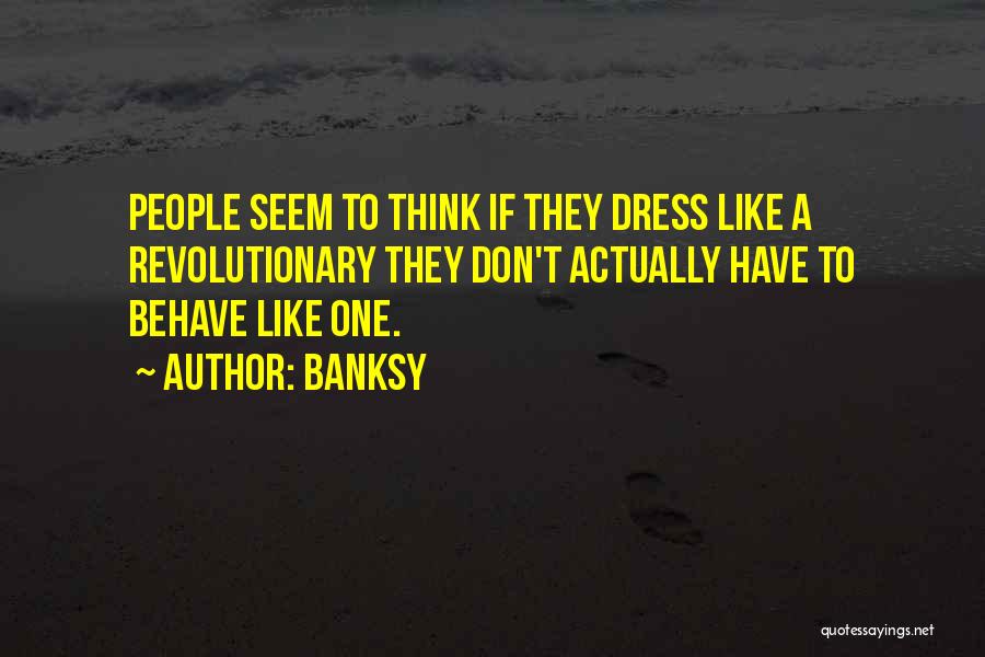 Banksy Quotes: People Seem To Think If They Dress Like A Revolutionary They Don't Actually Have To Behave Like One.