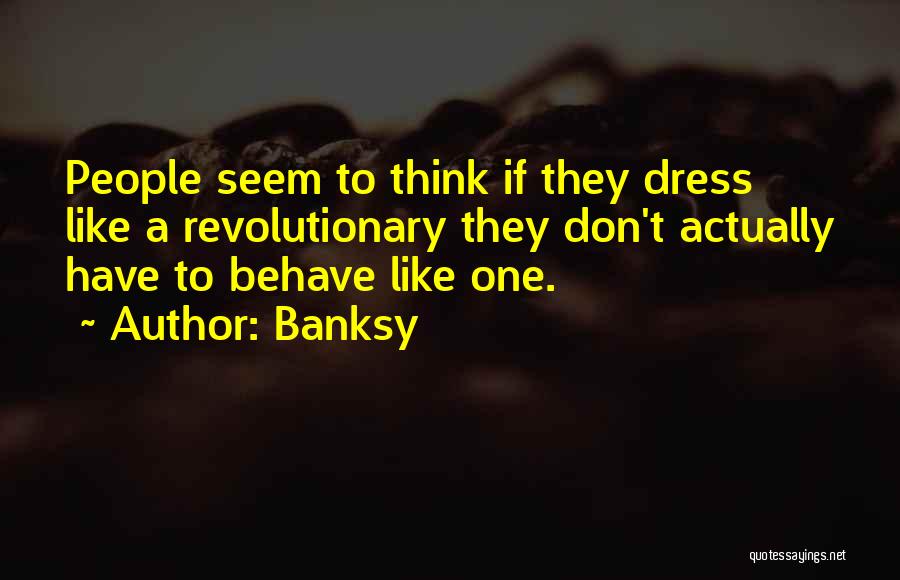 Banksy Quotes: People Seem To Think If They Dress Like A Revolutionary They Don't Actually Have To Behave Like One.