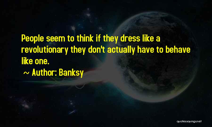 Banksy Quotes: People Seem To Think If They Dress Like A Revolutionary They Don't Actually Have To Behave Like One.