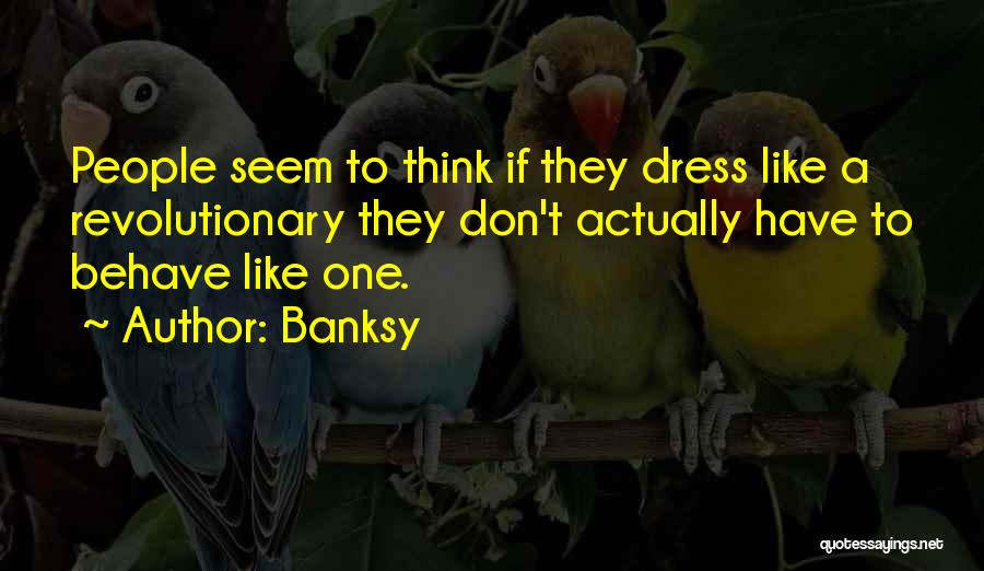 Banksy Quotes: People Seem To Think If They Dress Like A Revolutionary They Don't Actually Have To Behave Like One.