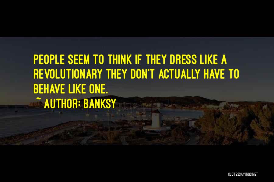 Banksy Quotes: People Seem To Think If They Dress Like A Revolutionary They Don't Actually Have To Behave Like One.