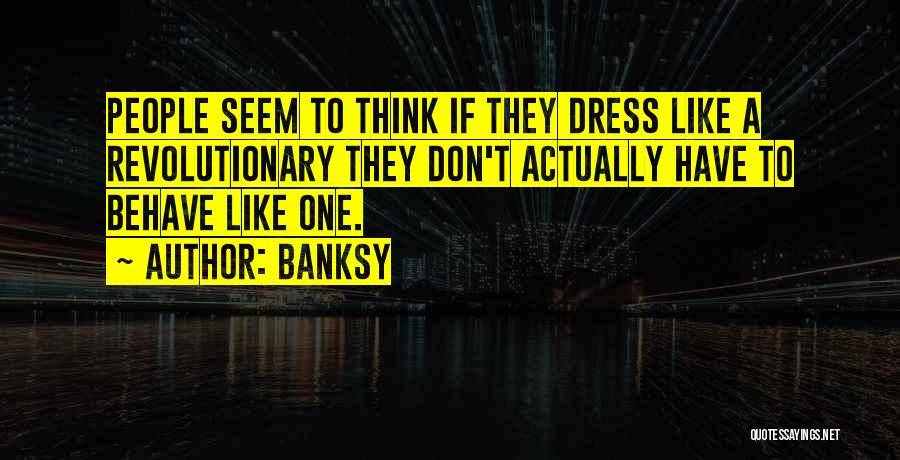 Banksy Quotes: People Seem To Think If They Dress Like A Revolutionary They Don't Actually Have To Behave Like One.