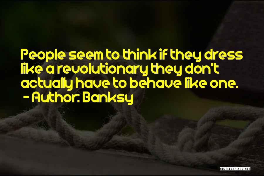 Banksy Quotes: People Seem To Think If They Dress Like A Revolutionary They Don't Actually Have To Behave Like One.