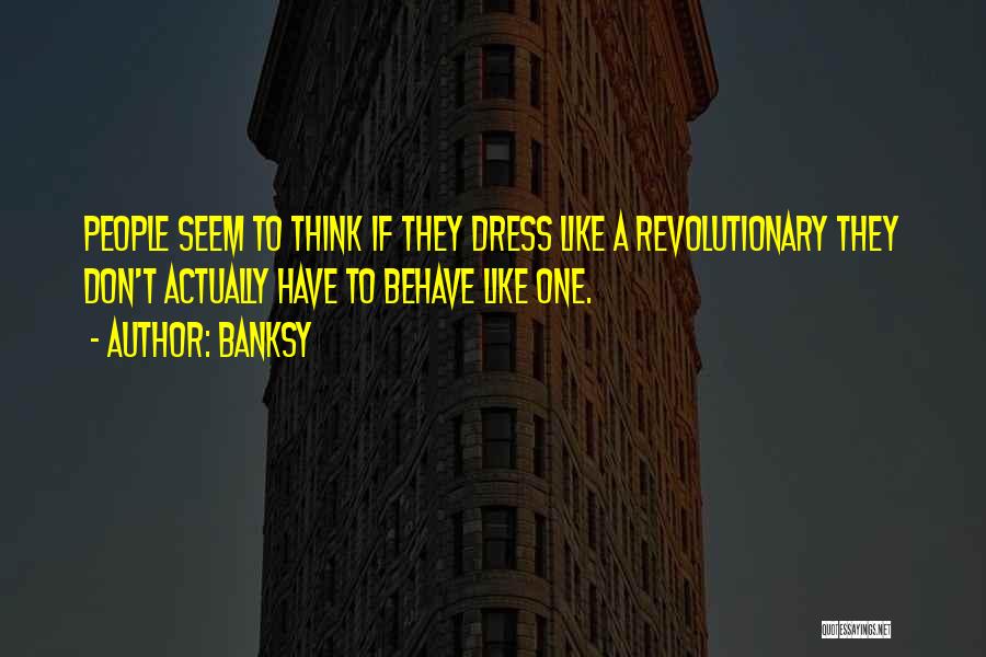 Banksy Quotes: People Seem To Think If They Dress Like A Revolutionary They Don't Actually Have To Behave Like One.