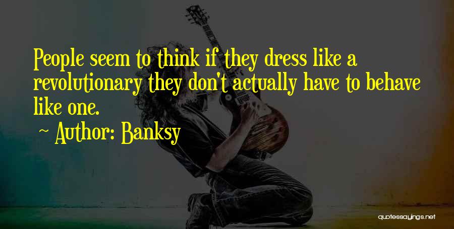 Banksy Quotes: People Seem To Think If They Dress Like A Revolutionary They Don't Actually Have To Behave Like One.