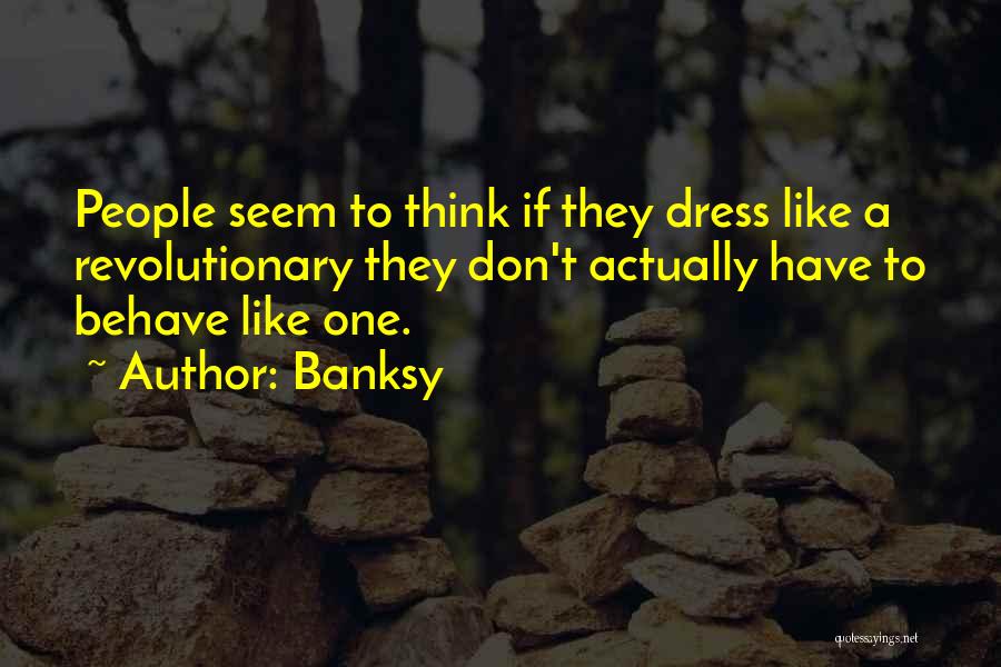 Banksy Quotes: People Seem To Think If They Dress Like A Revolutionary They Don't Actually Have To Behave Like One.