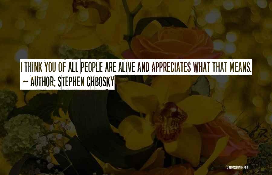 Stephen Chbosky Quotes: I Think You Of All People Are Alive And Appreciates What That Means.