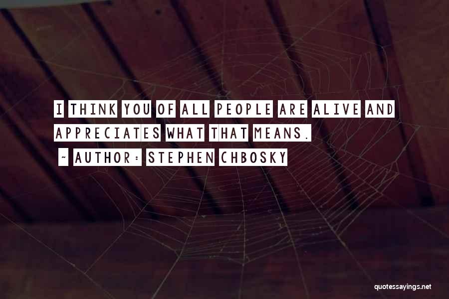 Stephen Chbosky Quotes: I Think You Of All People Are Alive And Appreciates What That Means.