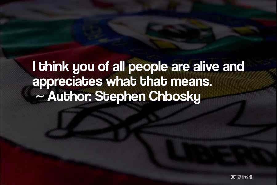 Stephen Chbosky Quotes: I Think You Of All People Are Alive And Appreciates What That Means.