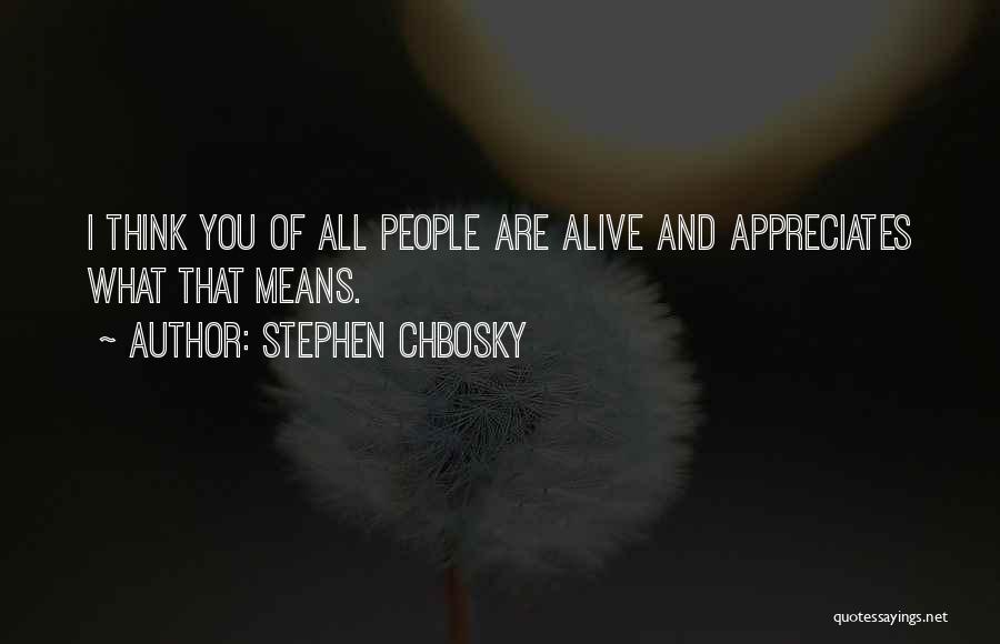 Stephen Chbosky Quotes: I Think You Of All People Are Alive And Appreciates What That Means.