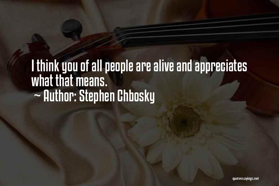 Stephen Chbosky Quotes: I Think You Of All People Are Alive And Appreciates What That Means.