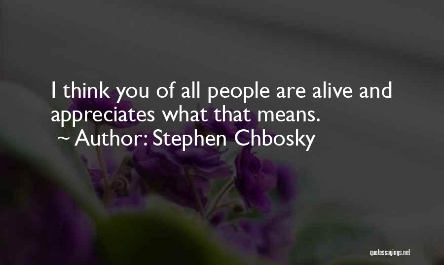 Stephen Chbosky Quotes: I Think You Of All People Are Alive And Appreciates What That Means.
