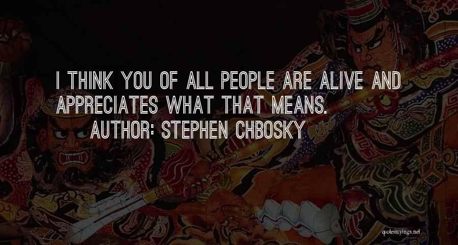 Stephen Chbosky Quotes: I Think You Of All People Are Alive And Appreciates What That Means.
