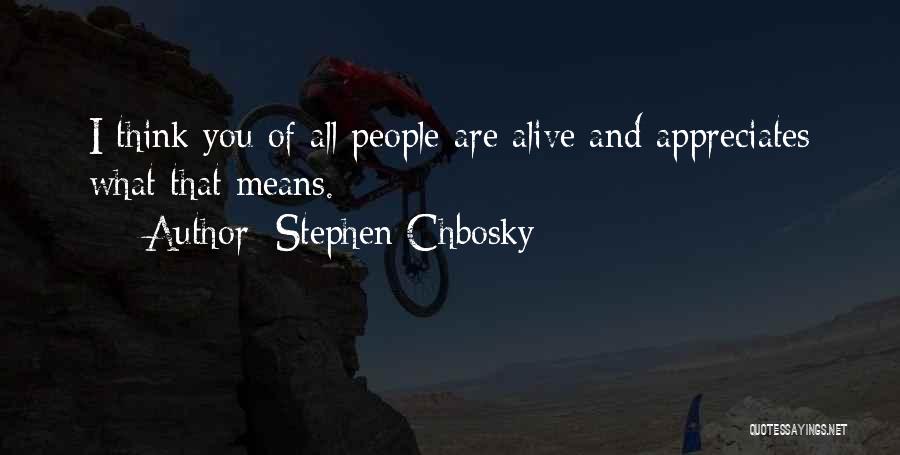 Stephen Chbosky Quotes: I Think You Of All People Are Alive And Appreciates What That Means.