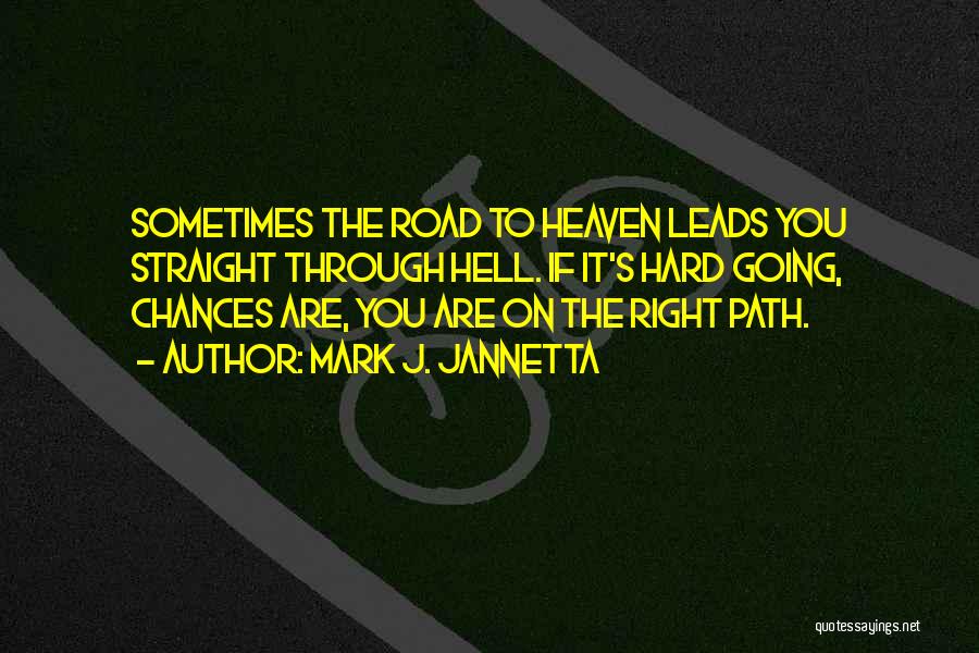 Mark J. Jannetta Quotes: Sometimes The Road To Heaven Leads You Straight Through Hell. If It's Hard Going, Chances Are, You Are On The