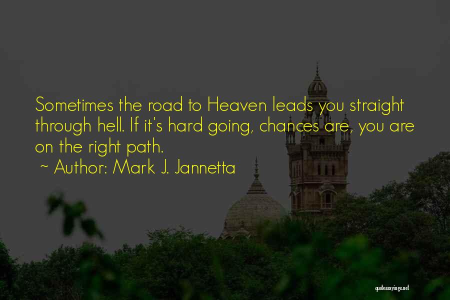 Mark J. Jannetta Quotes: Sometimes The Road To Heaven Leads You Straight Through Hell. If It's Hard Going, Chances Are, You Are On The