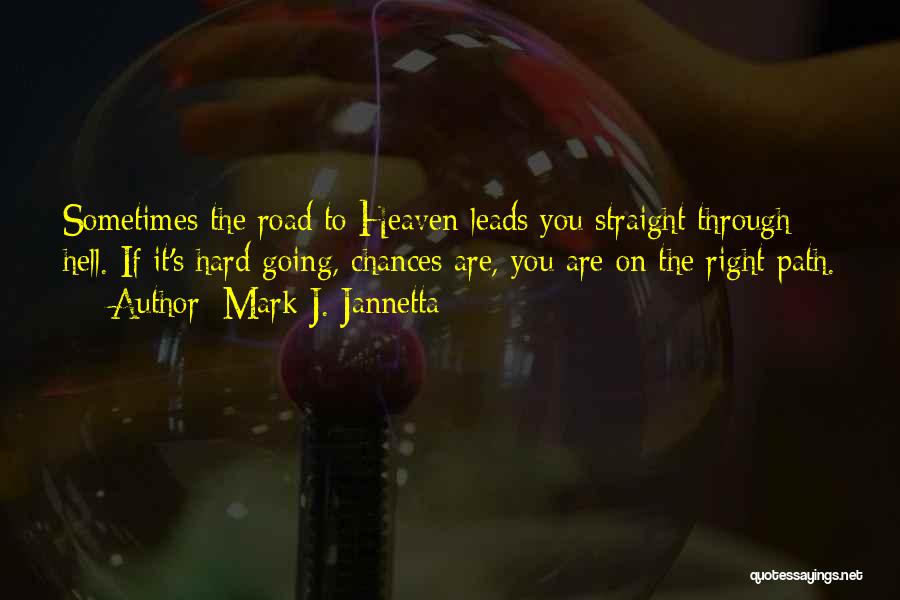 Mark J. Jannetta Quotes: Sometimes The Road To Heaven Leads You Straight Through Hell. If It's Hard Going, Chances Are, You Are On The
