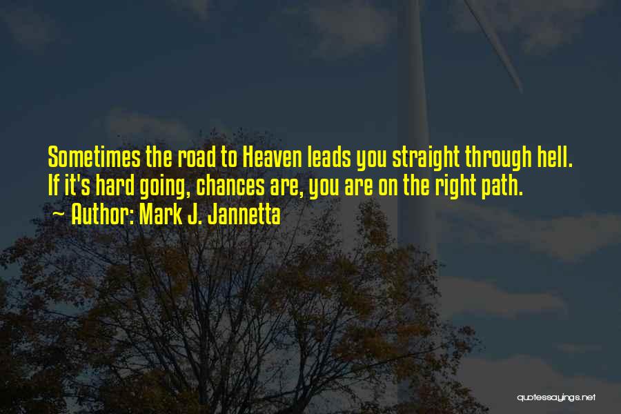 Mark J. Jannetta Quotes: Sometimes The Road To Heaven Leads You Straight Through Hell. If It's Hard Going, Chances Are, You Are On The
