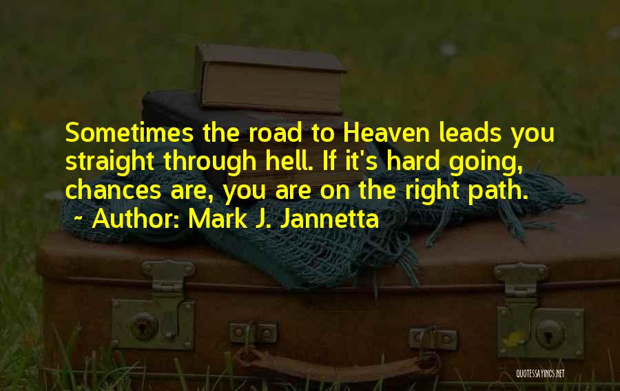 Mark J. Jannetta Quotes: Sometimes The Road To Heaven Leads You Straight Through Hell. If It's Hard Going, Chances Are, You Are On The