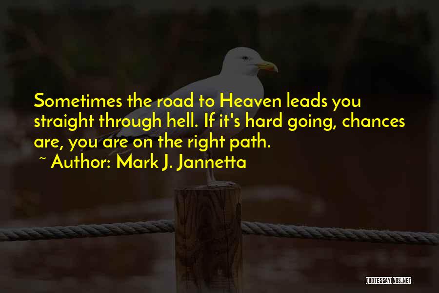Mark J. Jannetta Quotes: Sometimes The Road To Heaven Leads You Straight Through Hell. If It's Hard Going, Chances Are, You Are On The