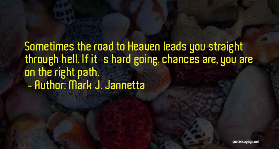Mark J. Jannetta Quotes: Sometimes The Road To Heaven Leads You Straight Through Hell. If It's Hard Going, Chances Are, You Are On The