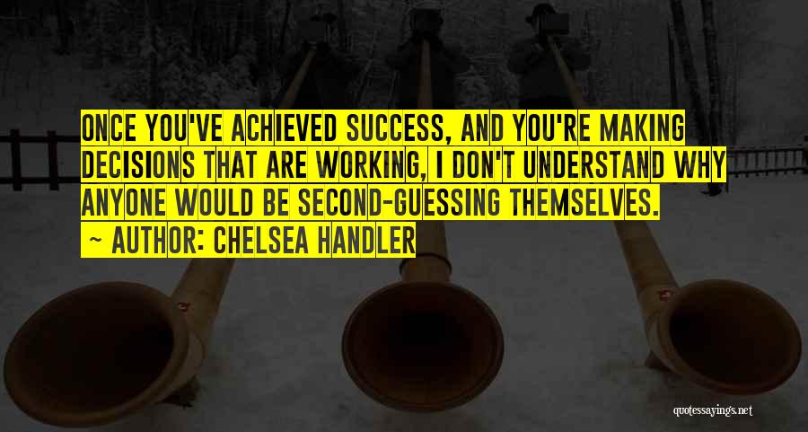 Chelsea Handler Quotes: Once You've Achieved Success, And You're Making Decisions That Are Working, I Don't Understand Why Anyone Would Be Second-guessing Themselves.