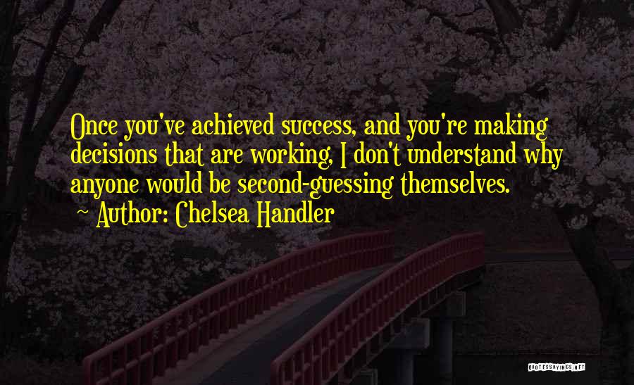 Chelsea Handler Quotes: Once You've Achieved Success, And You're Making Decisions That Are Working, I Don't Understand Why Anyone Would Be Second-guessing Themselves.